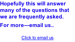 Hopefully this will answer many of the questions that we are frequently asked. For more—email us..  Click to email us